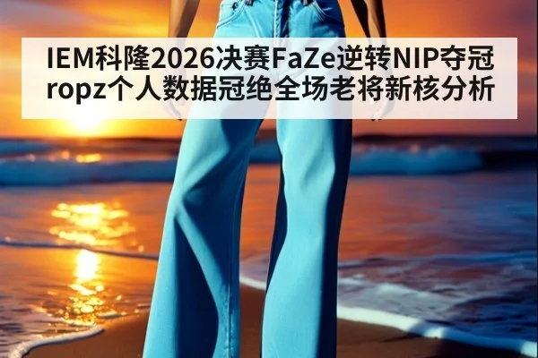 IEM科隆2026决赛FaZe逆转NIP夺冠ropz个人数据冠绝全场老将新核分析