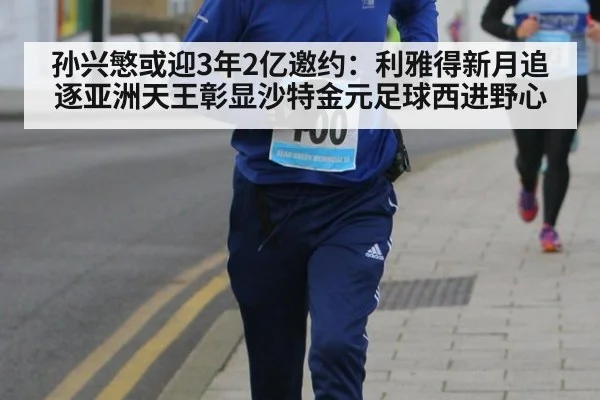孙兴慜或迎3年2亿邀约：利雅得新月追逐亚洲天王彰显沙特金元足球西进野心