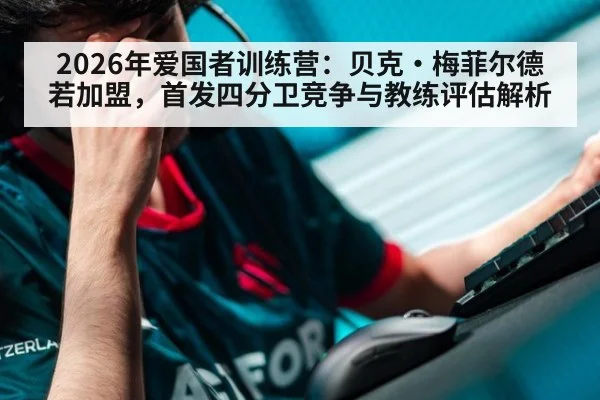 2026年爱国者训练营：贝克·梅菲尔德若加盟，首发四分卫竞争与教练评估解析