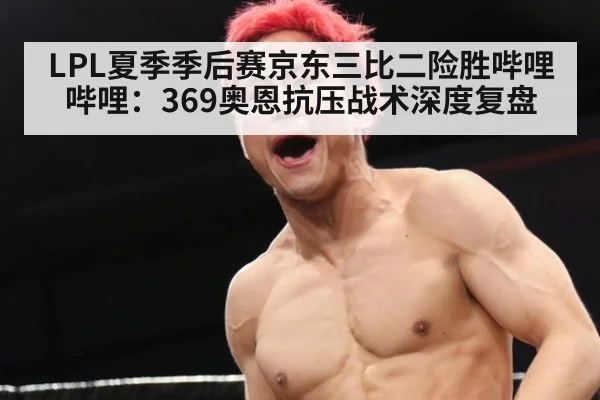 LPL夏季季后赛京东三比二险胜哔哩哔哩：369奥恩抗压战术深度复盘