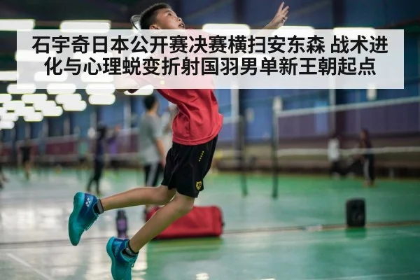 石宇奇日本公开赛决赛横扫安东森 战术进化与心理蜕变折射国羽男单新王朝起点