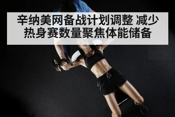 辛纳美网备战计划调整 减少热身赛数量聚焦体能储备