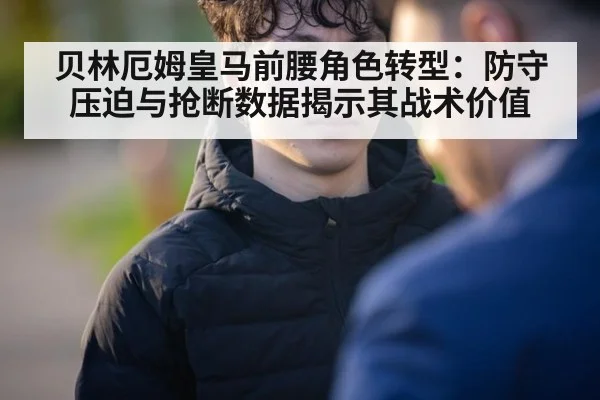 贝林厄姆皇马前腰角色转型：防守压迫与抢断数据揭示其战术价值