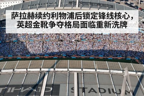 萨拉赫续约利物浦后锁定锋线核心，英超金靴争夺格局面临重新洗牌